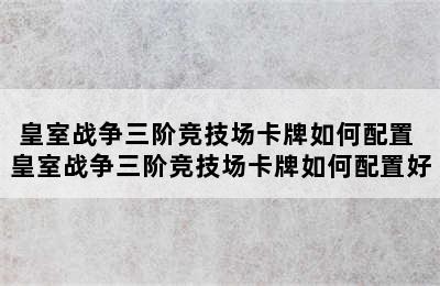 皇室战争三阶竞技场卡牌如何配置 皇室战争三阶竞技场卡牌如何配置好